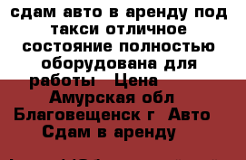 сдам авто в аренду под такси отличное состояние полностью оборудована для работы › Цена ­ 900 - Амурская обл., Благовещенск г. Авто » Сдам в аренду   
